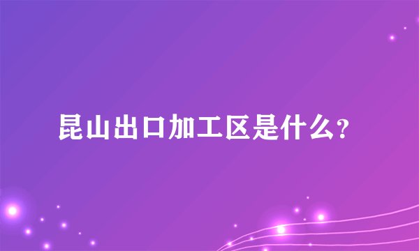昆山出口加工区是什么？