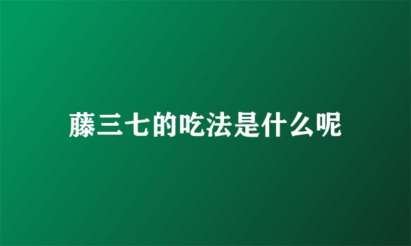 藤三七的吃法是什么呢