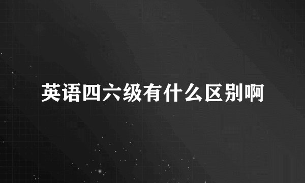 英语四六级有什么区别啊