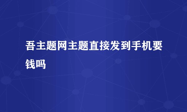 吾主题网主题直接发到手机要钱吗