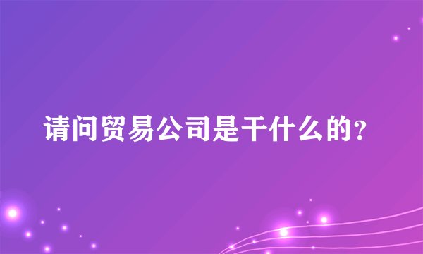 请问贸易公司是干什么的?