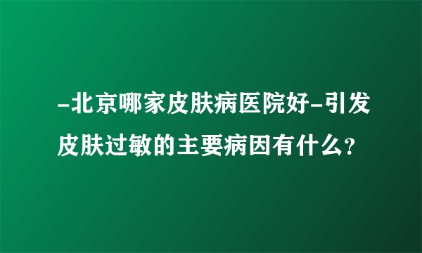 -北京哪家皮肤病医院好-引发皮肤过敏的主要病因有什么？