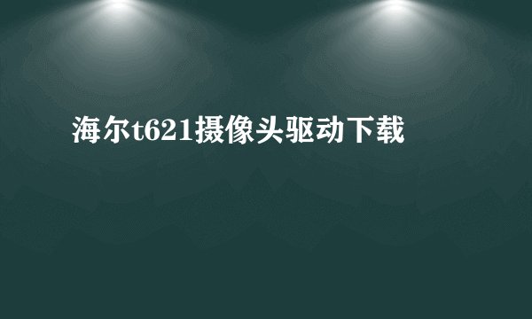 海尔t621摄像头驱动下载