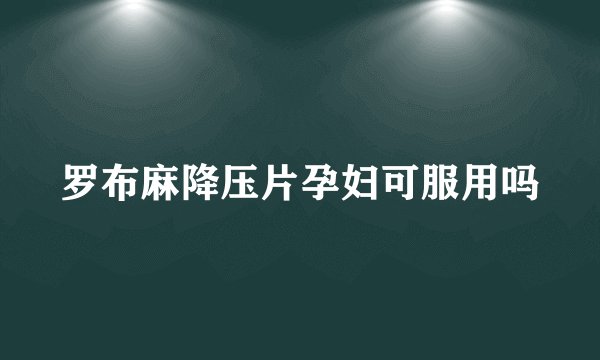 罗布麻降压片孕妇可服用吗