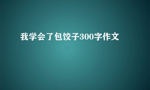 我学会了包饺子300字作文
