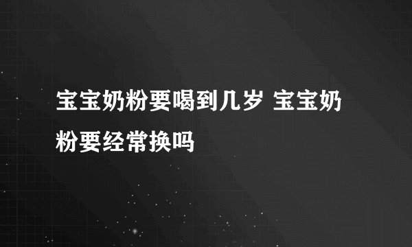 宝宝奶粉要喝到几岁 宝宝奶粉要经常换吗