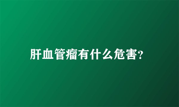 肝血管瘤有什么危害？
