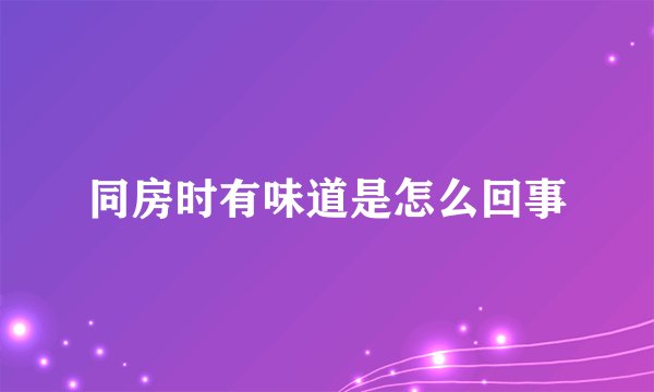 同房时有味道是怎么回事