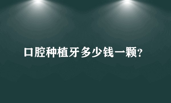 口腔种植牙多少钱一颗?