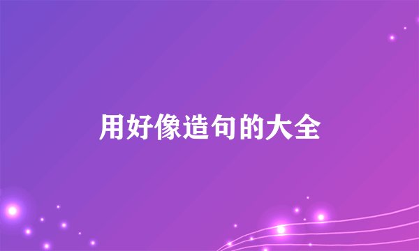 用好像造句的大全