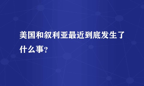 美国和叙利亚最近到底发生了什么事？