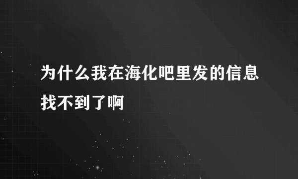 为什么我在海化吧里发的信息找不到了啊