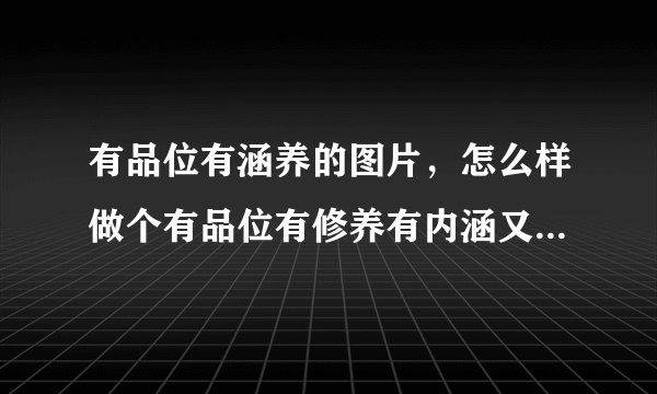 有品位有涵养的图片,怎么样做个有品位有修养有内涵又幽默的男人