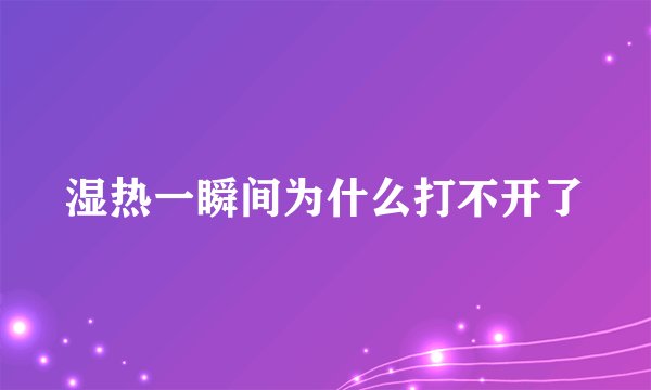 湿热一瞬间为什么打不开了