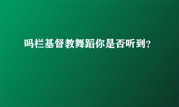 吗栏基督教舞蹈你是否听到？