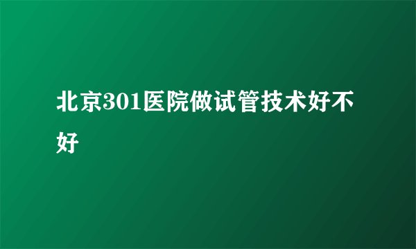 北京301医院做试管技术好不好
