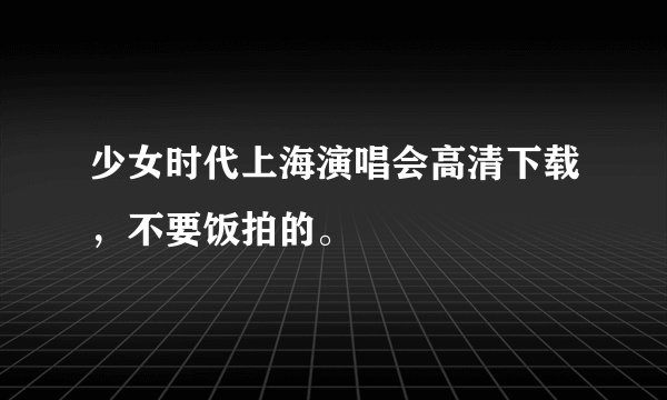 少女时代上海演唱会高清下载，不要饭拍的。