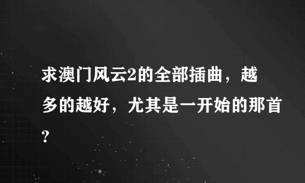 求澳门风云2的全部插曲，越多的越好，尤其是一开始的那首？