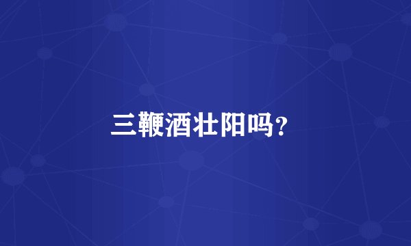 三鞭酒壮阳吗？
