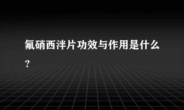 氟硝西泮片功效与作用是什么？