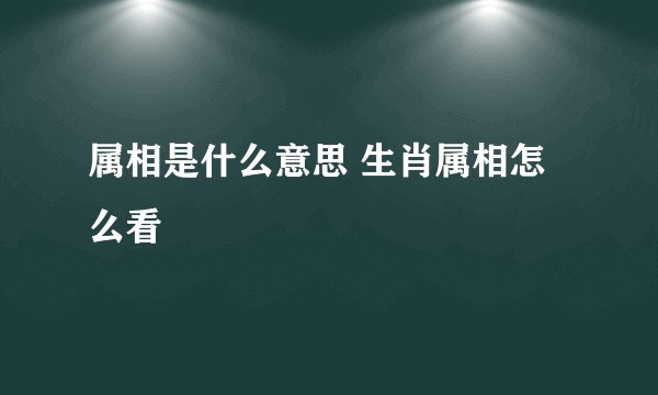 属相是什么意思 生肖属相怎么看