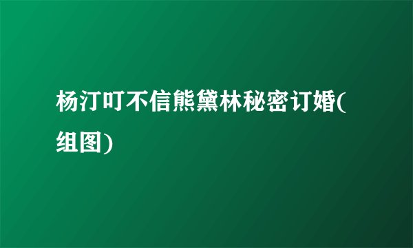 杨汀叮不信熊黛林秘密订婚(组图)