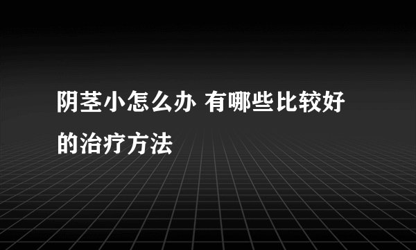 阴茎小怎么办 有哪些比较好的治疗方法