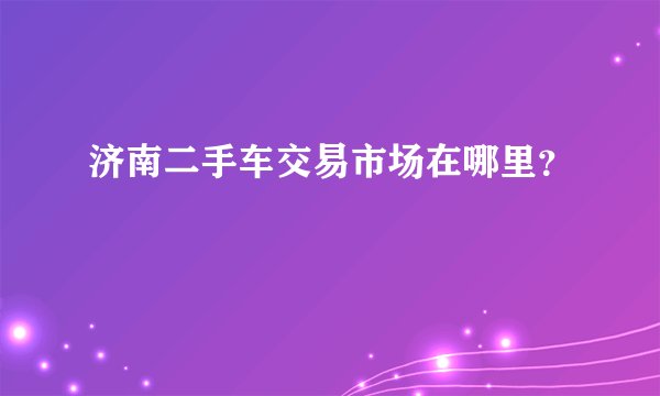 济南二手车交易市场在哪里？