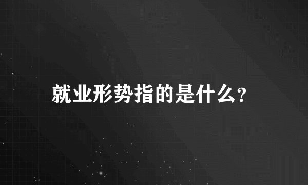 就业形势指的是什么？