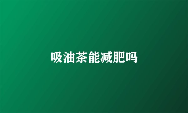 吸油茶能减肥吗