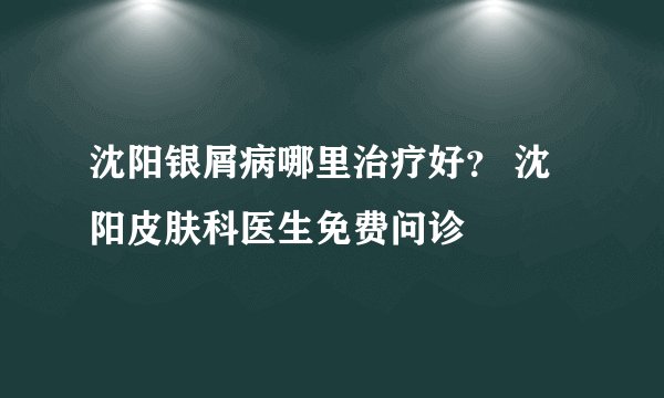 沈阳银屑病哪里治疗好? 沈阳皮肤科医生免费问诊