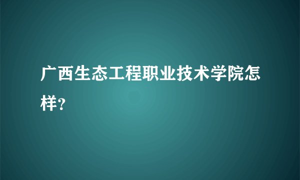 广西生态工程职业技术学院怎样?