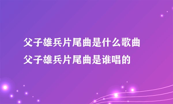 父子雄兵片尾曲是什么歌曲 父子雄兵片尾曲是谁唱的