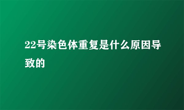 22号染色体重复是什么原因导致的