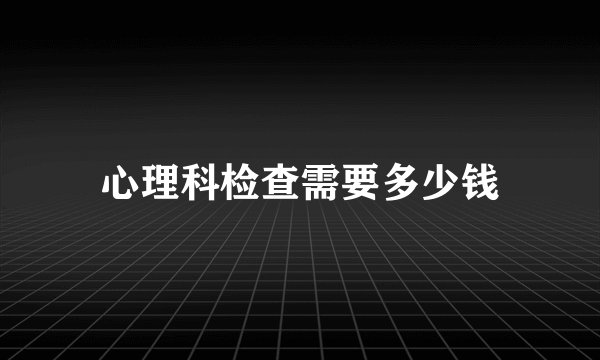 心理科检查需要多少钱
