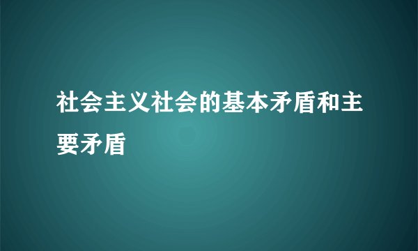 社会主义社会的基本矛盾和主要矛盾
