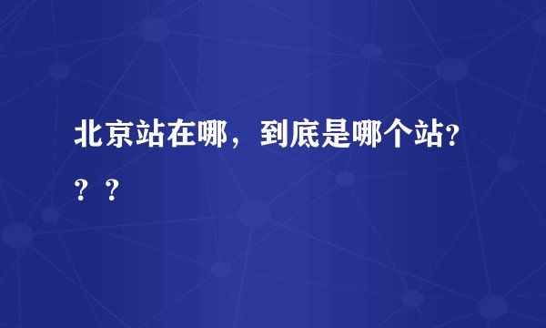 北京站在哪，到底是哪个站？？？