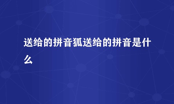 送给的拼音狐送给的拼音是什么