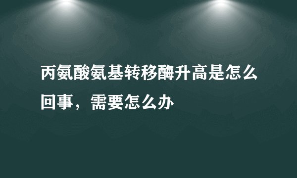 丙氨酸氨基转移酶升高是怎么回事，需要怎么办
