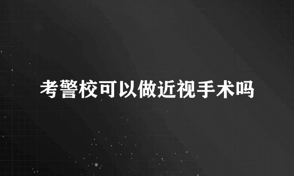考警校可以做近视手术吗