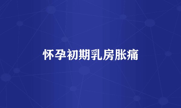 怀孕初期乳房胀痛