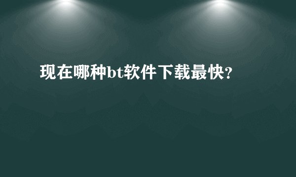 现在哪种bt软件下载最快?