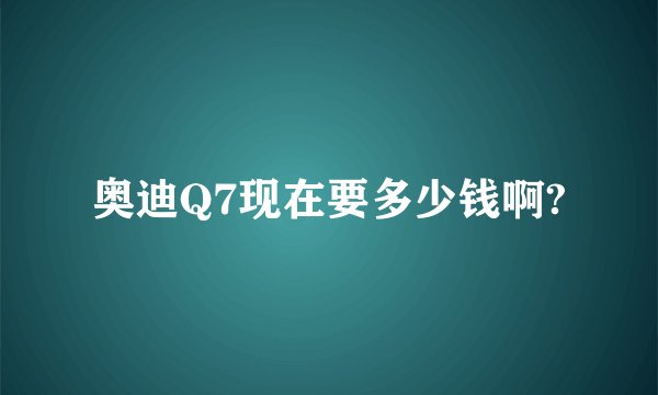 奥迪Q7现在要多少钱啊?