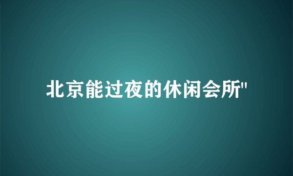 北京能过夜的休闲会所