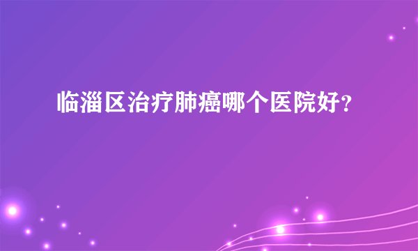 临淄区治疗肺癌哪个医院好？