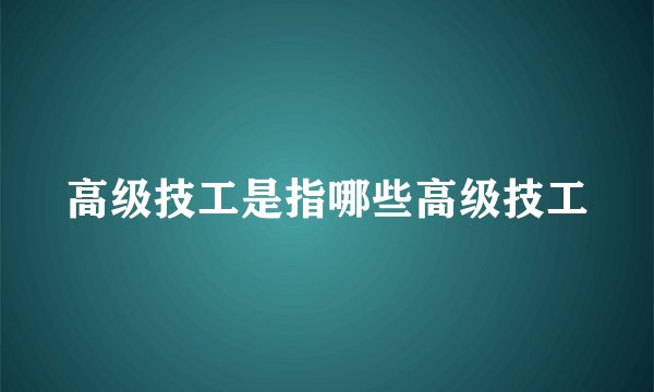 高级技工是指哪些高级技工