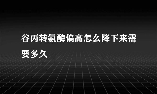 谷丙转氨酶偏高怎么降下来需要多久