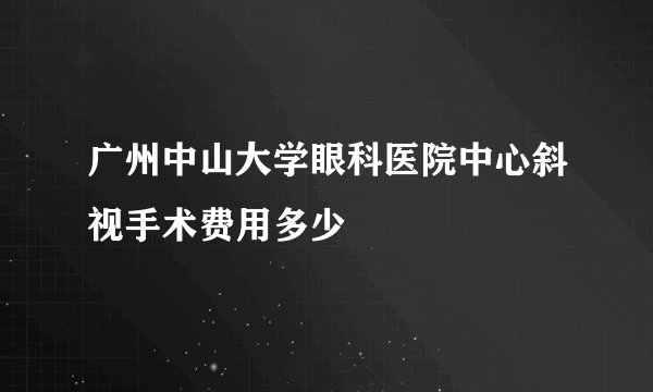 广州中山大学眼科医院中心斜视手术费用多少