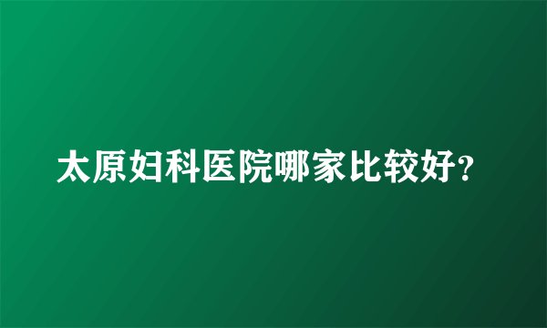 太原妇科医院哪家比较好？