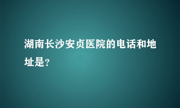湖南长沙安贞医院的电话和地址是？
